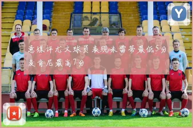 意媒评尤文球员表现米雷蒂最低5分麦肯尼最高7分