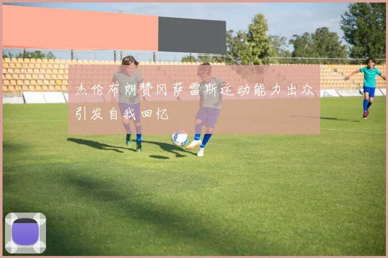 杰伦布朗赞冈萨雷斯运动能力出众引发自我回忆