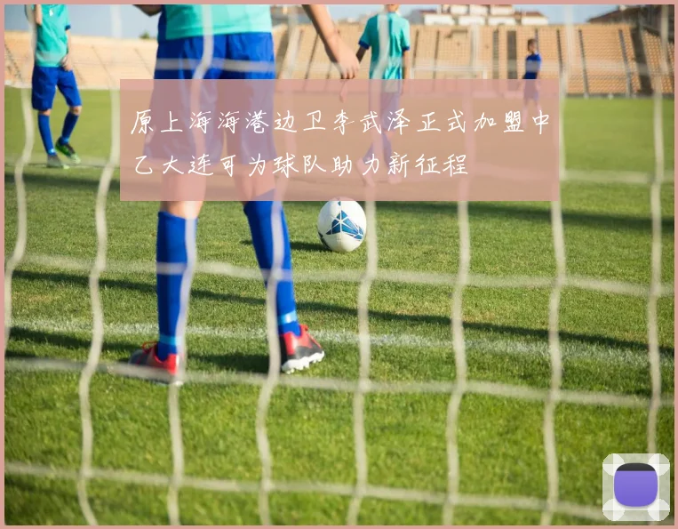 原上海海港边卫李武泽正式加盟中乙大连可为球队助力新征程