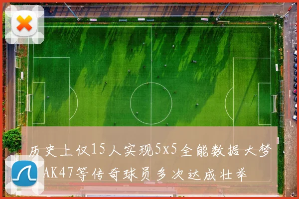 历史上仅15人实现5x5全能数据大梦与AK47等传奇球员多次达成壮举