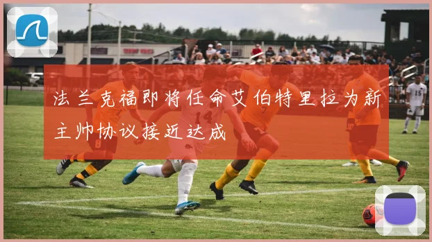 法兰克福即将任命艾伯特里拉为新主帅协议接近达成