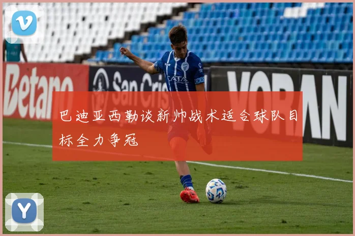 巴迪亚西勒谈新帅战术适合球队目标全力争冠