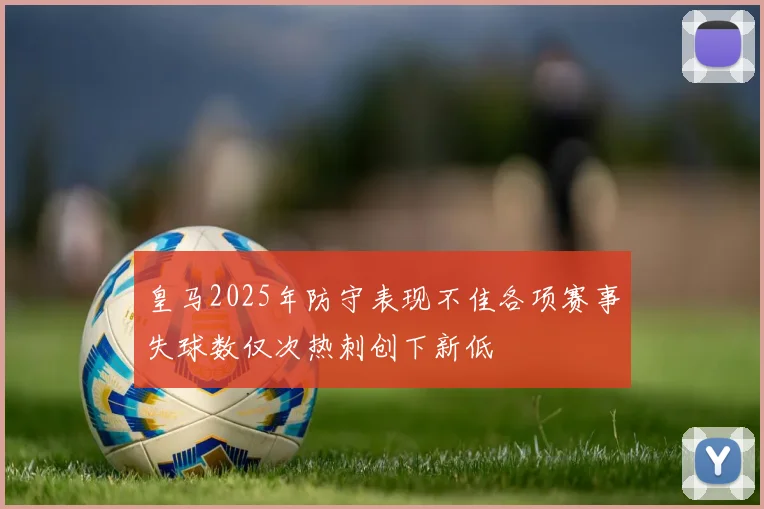 皇马2025年防守表现不佳各项赛事失球数仅次热刺创下新低