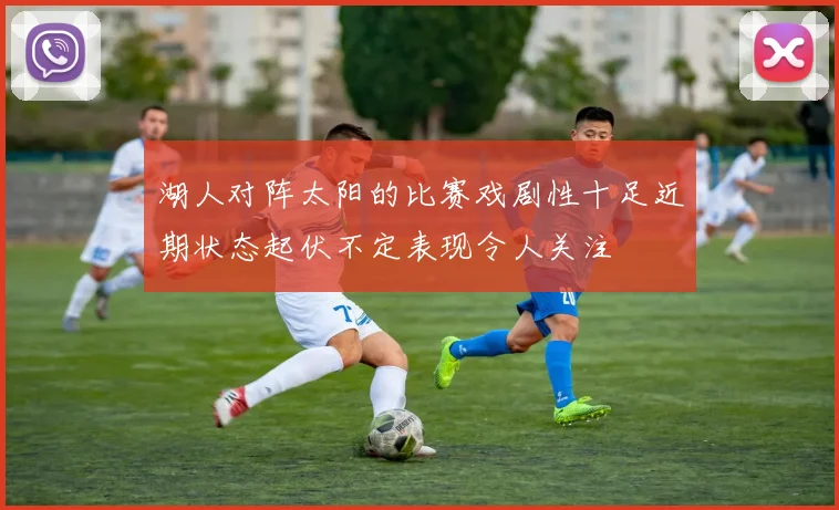 湖人对阵太阳的比赛戏剧性十足近期状态起伏不定表现令人关注