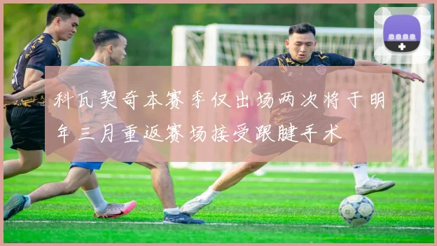 科瓦契奇本赛季仅出场两次将于明年三月重返赛场接受跟腱手术