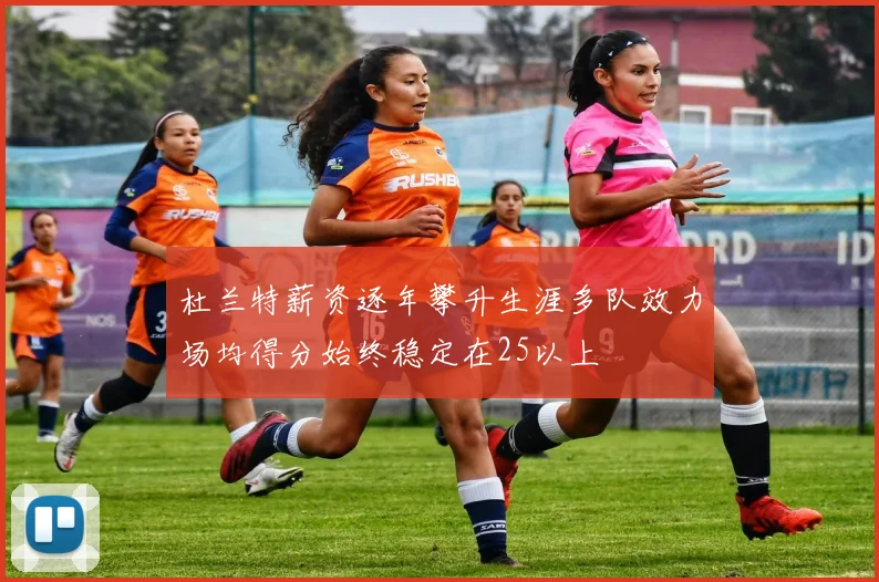 杜兰特薪资逐年攀升生涯多队效力场均得分始终稳定在25以上