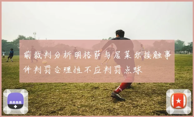 前裁判分析明格萨与居莱尔接触事件判罚合理性不应判罚点球