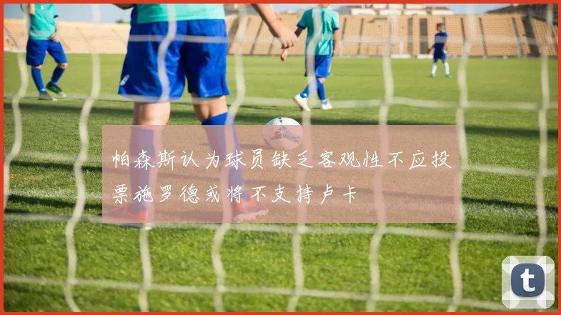 帕森斯认为球员缺乏客观性不应投票施罗德或将不支持卢卡