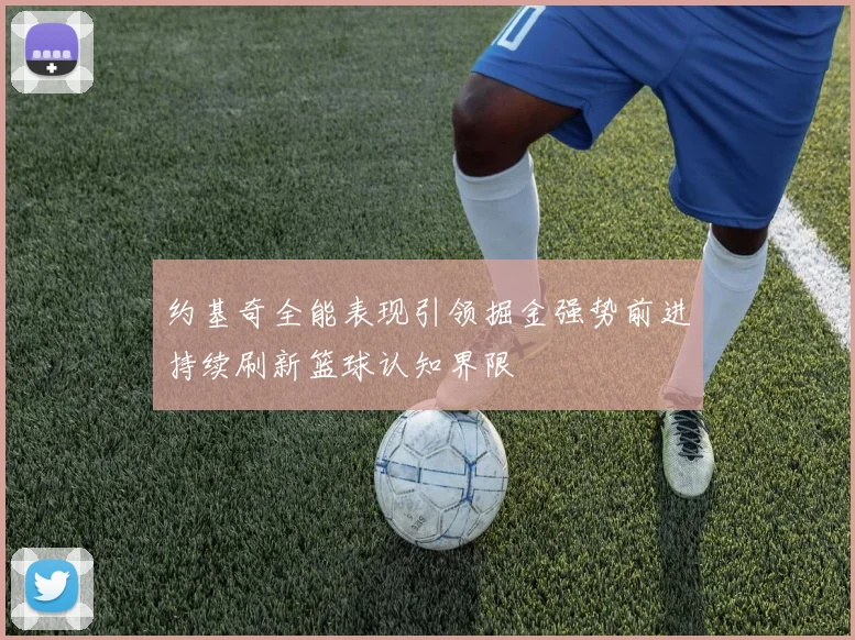 约基奇全能表现引领掘金强势前进持续刷新篮球认知界限