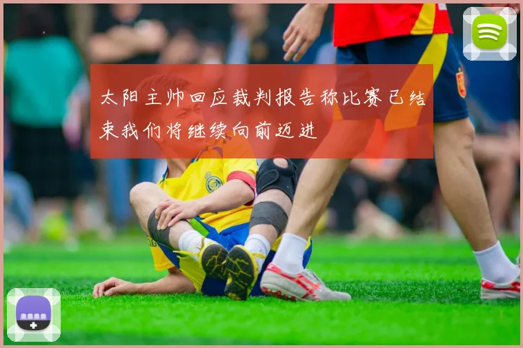 太阳主帅回应裁判报告称比赛已结束我们将继续向前迈进