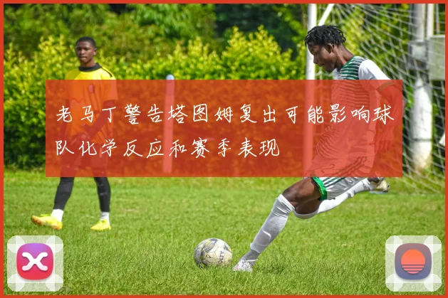 老马丁警告塔图姆复出可能影响球队化学反应和赛季表现