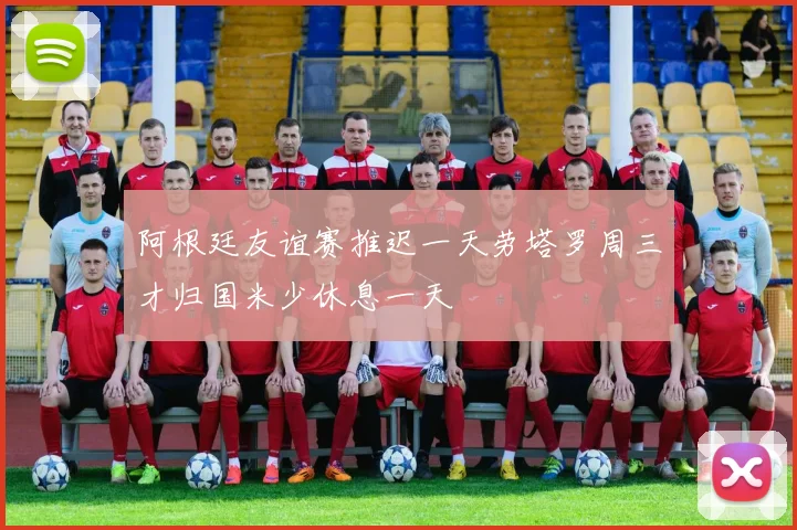 阿根廷友谊赛推迟一天劳塔罗周三才归国米少休息一天