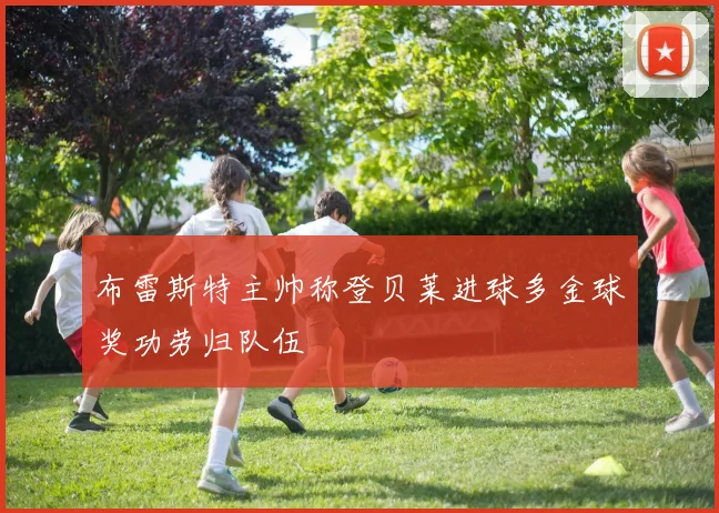 布雷斯特主帅称登贝莱进球多金球奖功劳归队伍