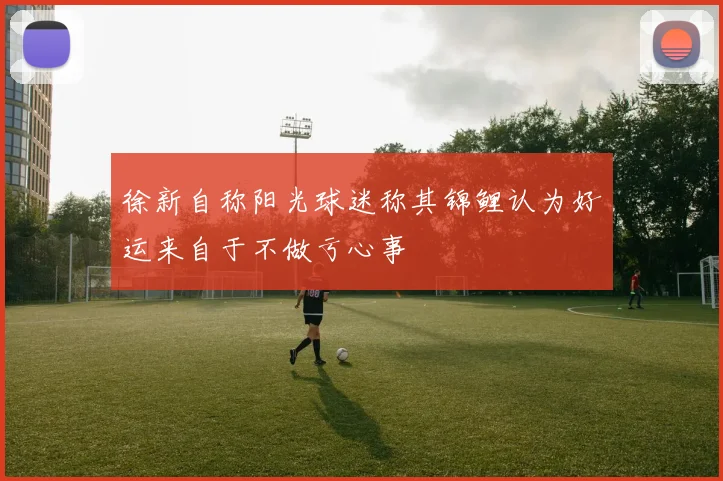 徐新自称阳光球迷称其锦鲤认为好运来自于不做亏心事