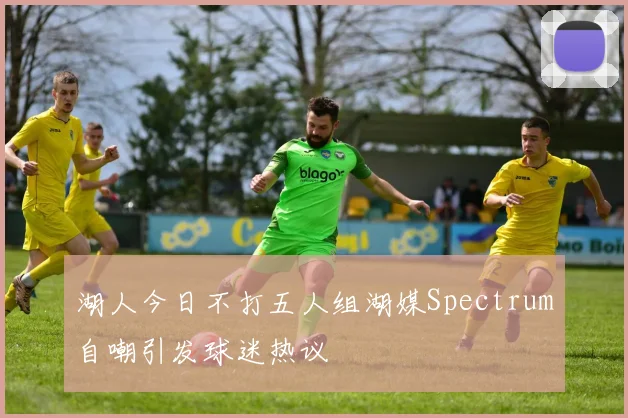 湖人今日不打五人组湖媒Spectrum自嘲引发球迷热议