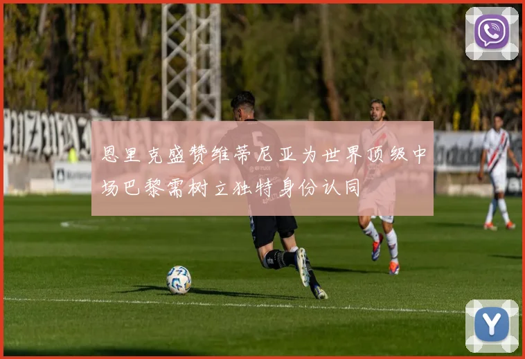 恩里克盛赞维蒂尼亚为世界顶级中场巴黎需树立独特身份认同