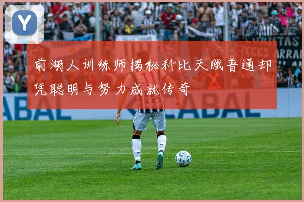 前湖人训练师揭秘科比天赋普通却凭聪明与努力成就传奇