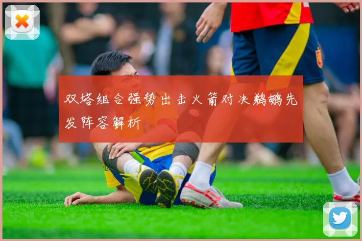 双塔组合强势出击火箭对决鹈鹕先发阵容解析