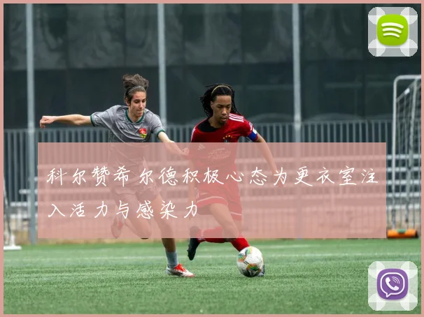 科尔赞希尔德积极心态为更衣室注入活力与感染力