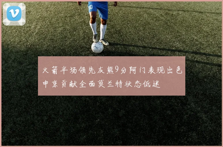 火箭半场领先灰熊9分阿门表现出色申京贡献全面莫兰特状态低迷