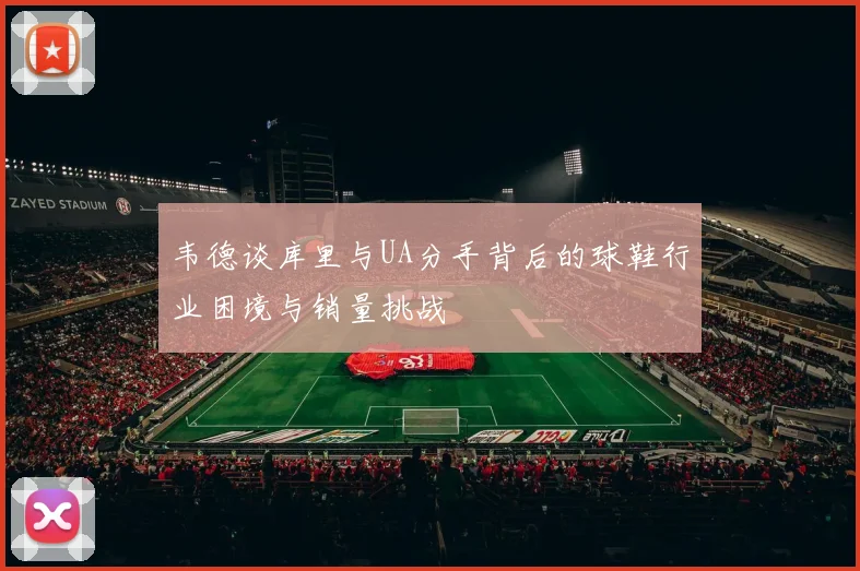 韦德谈库里与UA分手背后的球鞋行业困境与销量挑战