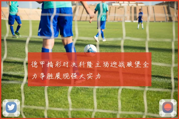 德甲精彩对决科隆主场迎战狼堡全力争胜展现强大实力