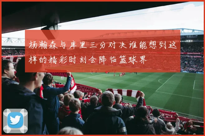杨瀚森与库里三分对决谁能想到这样的精彩时刻会降临篮球界