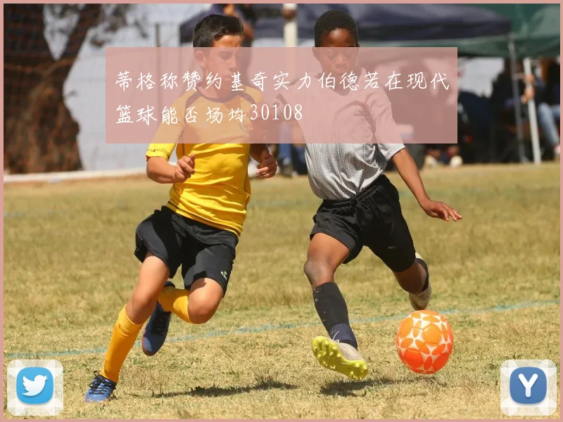 蒂格称赞约基奇实力伯德若在现代篮球能否场均30108