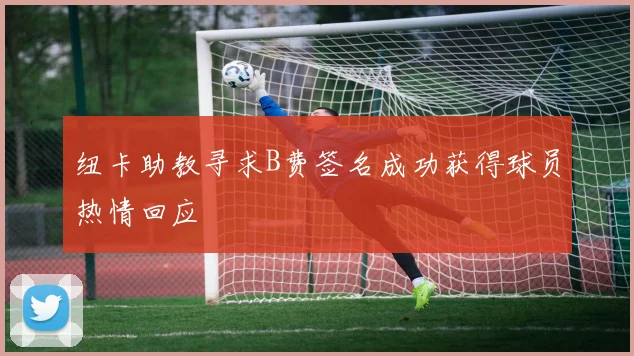 纽卡助教寻求B费签名成功获得球员热情回应