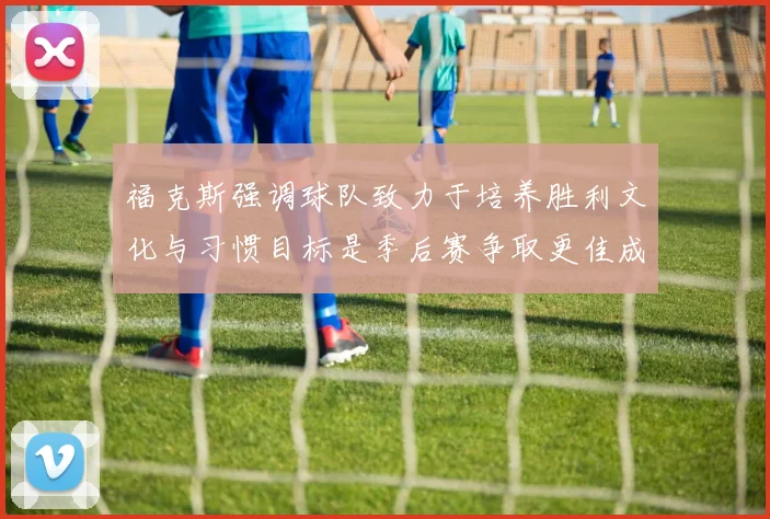 福克斯强调球队致力于培养胜利文化与习惯目标是季后赛争取更佳成绩