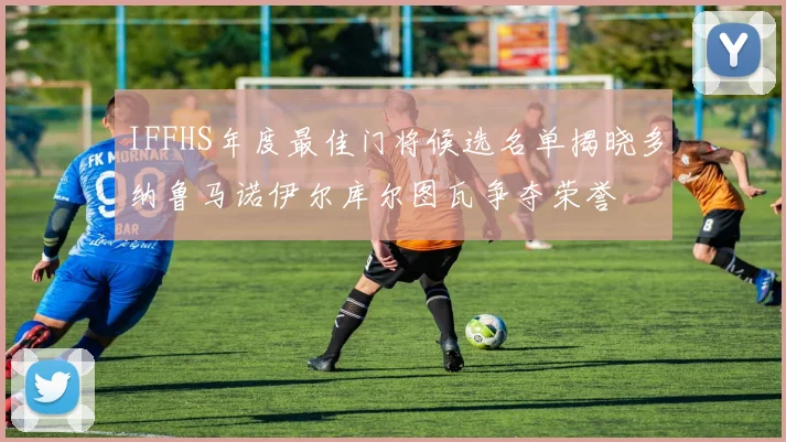 IFFHS年度最佳门将候选名单揭晓多纳鲁马诺伊尔库尔图瓦争夺荣誉