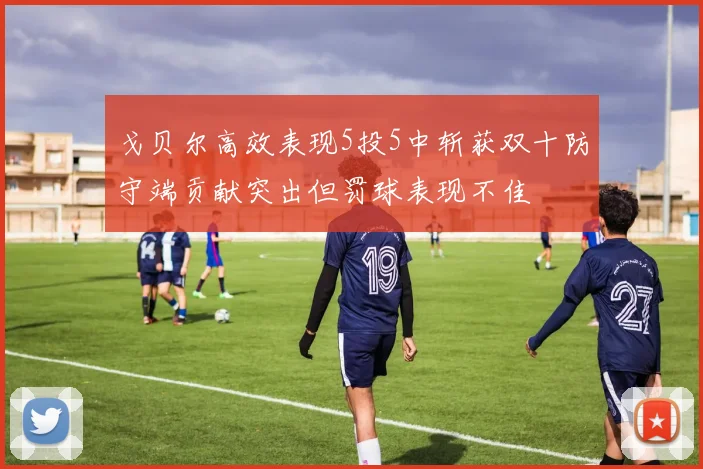 戈贝尔高效表现5投5中斩获双十防守端贡献突出但罚球表现不佳