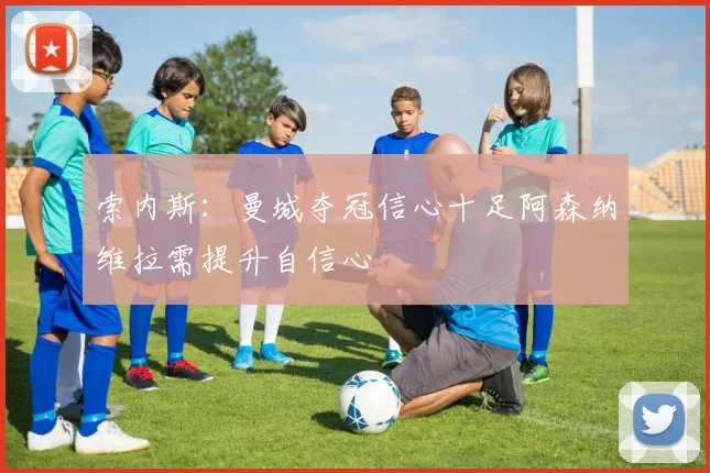 索内斯：曼城夺冠信心十足阿森纳维拉需提升自信心