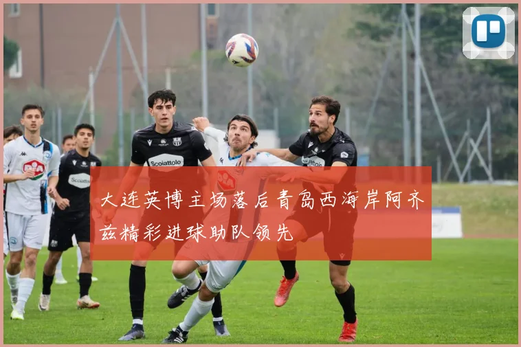 大连英博主场落后青岛西海岸阿齐兹精彩进球助队领先