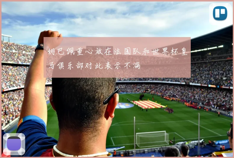 姆巴佩重心放在法国队和世界杯皇马俱乐部对此表示不满