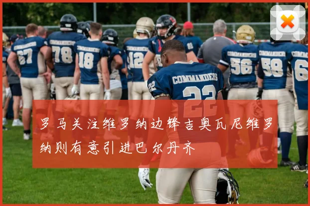 罗马关注维罗纳边锋吉奥瓦尼维罗纳则有意引进巴尔丹齐