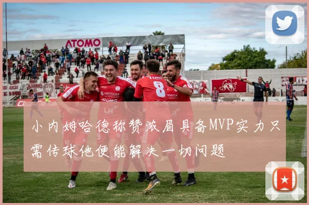 小内姆哈德称赞浓眉具备MVP实力只需传球他便能解决一切问题