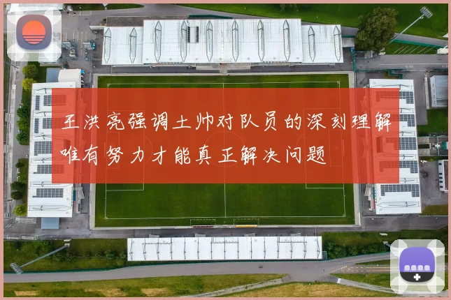 王洪亮强调土帅对队员的深刻理解唯有努力才能真正解决问题