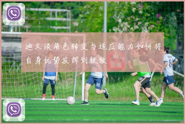 迪文谈角色转变与适应能力如何将自身优势发挥到极致