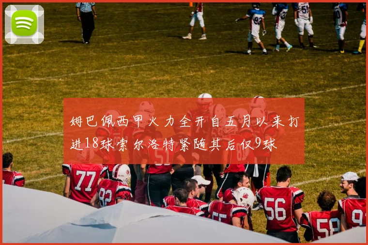姆巴佩西甲火力全开自五月以来打进18球索尔洛特紧随其后仅9球