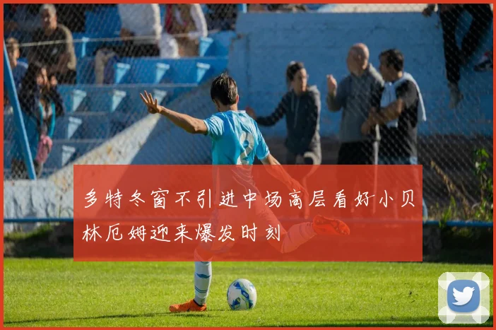 多特冬窗不引进中场高层看好小贝林厄姆迎来爆发时刻