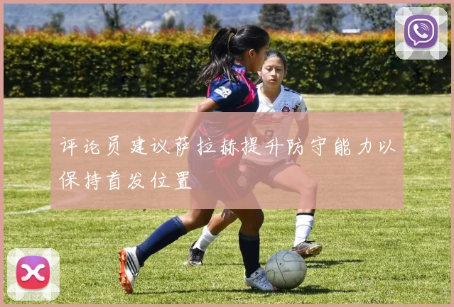 评论员建议萨拉赫提升防守能力以保持首发位置