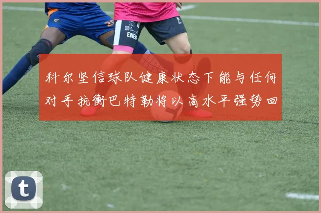 科尔坚信球队健康状态下能与任何对手抗衡巴特勒将以高水平强势回归