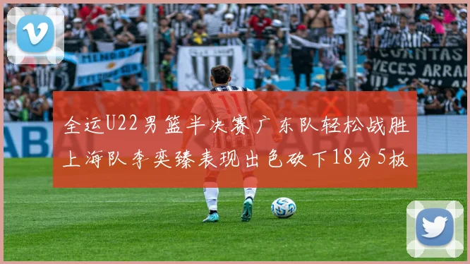 全运U22男篮半决赛广东队轻松战胜上海队李奕臻表现出色砍下18分5板2助