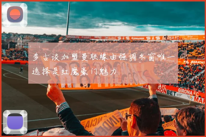 多古谈加盟曼联缘由强调冬窗唯一选择是红魔豪门魅力