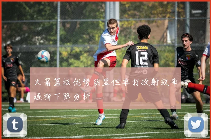火箭篮板优势明显但单打投射效率逐渐下降分析