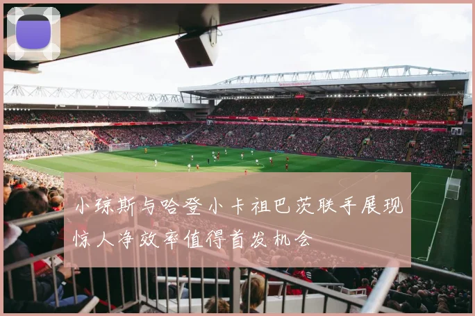 小琼斯与哈登小卡祖巴茨联手展现惊人净效率值得首发机会