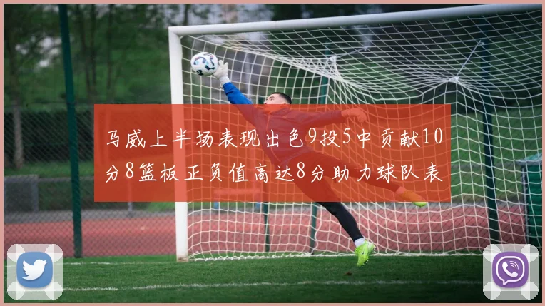 马威上半场表现出色9投5中贡献10分8篮板正负值高达8分助力球队表现