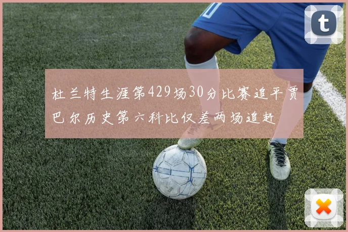 杜兰特生涯第429场30分比赛追平贾巴尔历史第六科比仅差两场追赶