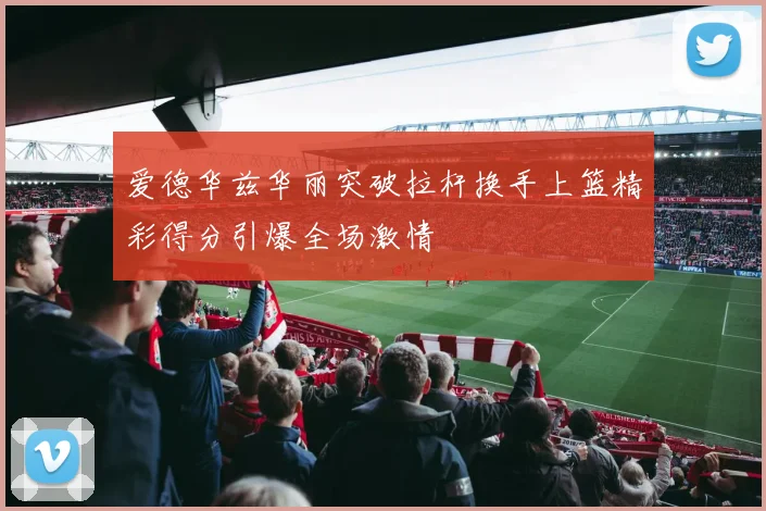 爱德华兹华丽突破拉杆换手上篮精彩得分引爆全场激情